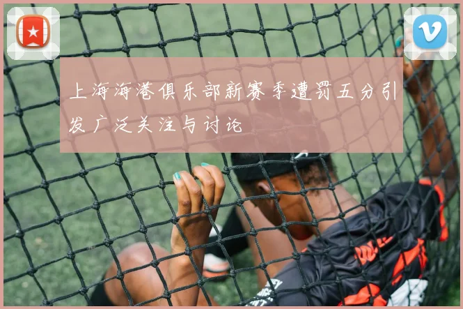 上海海港俱乐部新赛季遭罚五分引发广泛关注与讨论