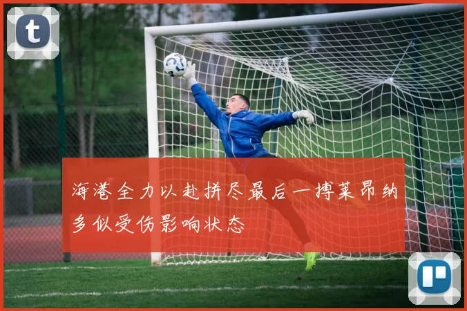 海港全力以赴拼尽最后一搏莱昂纳多似受伤影响状态