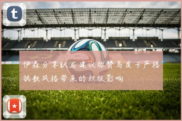 伊森分享狄龙建议称赞乌度卡严格执教风格带来的积极影响