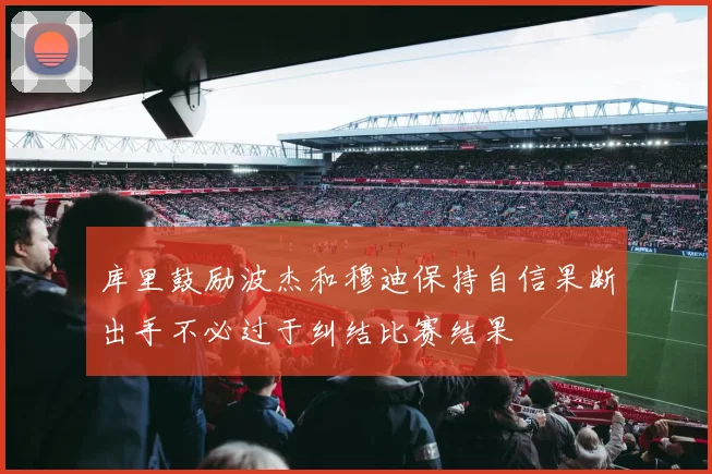 库里鼓励波杰和穆迪保持自信果断出手不必过于纠结比赛结果