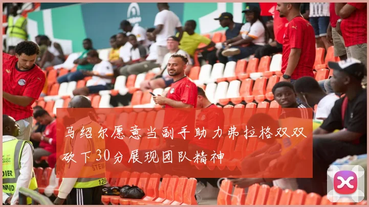 马绍尔愿意当副手助力弗拉格双双砍下30分展现团队精神