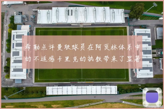 希勒点评曼联球员在阿莫林体系中的不适感卡里克的执教带来了显著变化