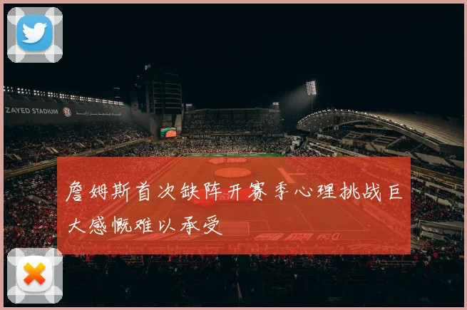 詹姆斯首次缺阵开赛季心理挑战巨大感慨难以承受