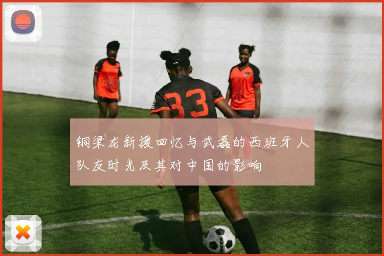铜梁龙新援回忆与武磊的西班牙人队友时光及其对中国的影响