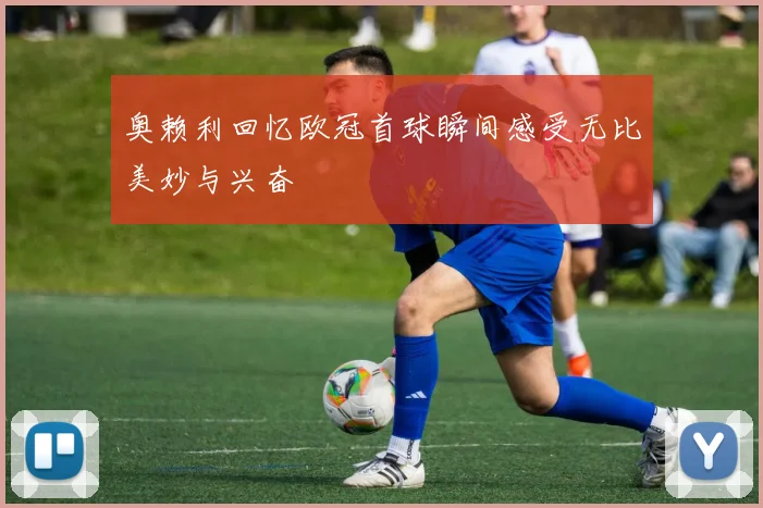 奥赖利回忆欧冠首球瞬间感受无比美妙与兴奋
