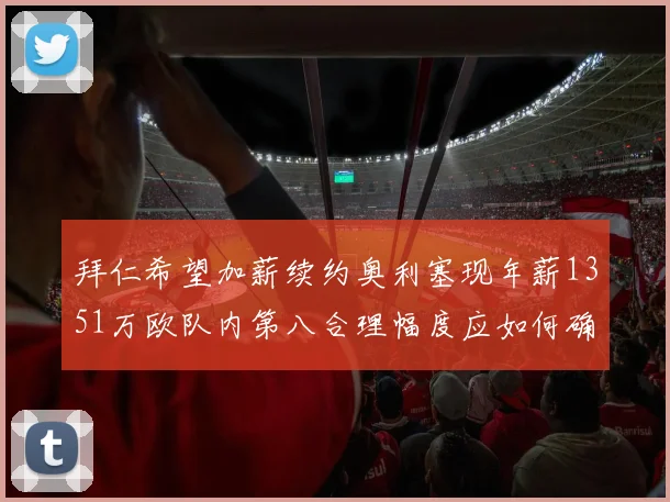 拜仁希望加薪续约奥利塞现年薪1351万欧队内第八合理幅度应如何确定
