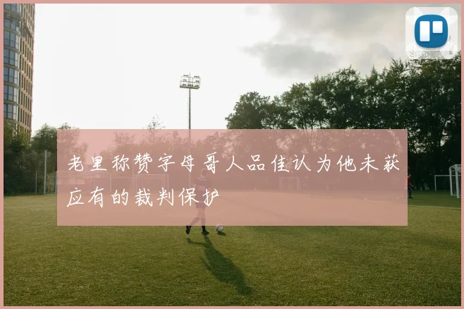 老里称赞字母哥人品佳认为他未获应有的裁判保护