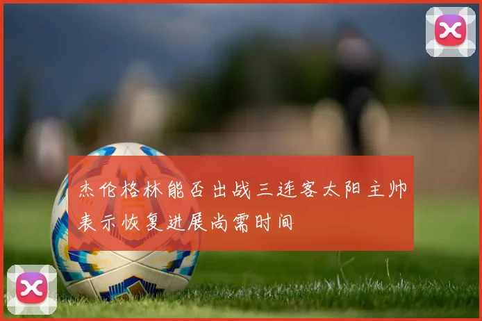 杰伦格林能否出战三连客太阳主帅表示恢复进展尚需时间