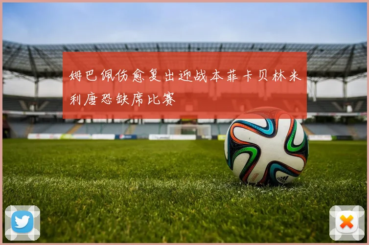 姆巴佩伤愈复出迎战本菲卡贝林米利唐恐缺席比赛