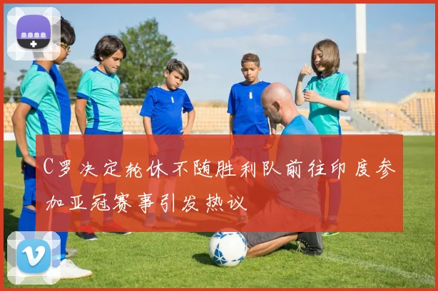 C罗决定轮休不随胜利队前往印度参加亚冠赛事引发热议