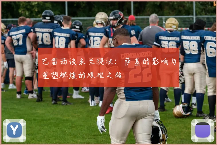 巴雷西谈米兰现状：萨基的影响与重塑辉煌的艰难之路