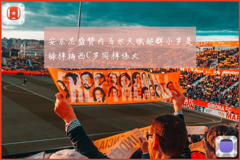 安东尼盛赞内马尔天赋超群小罗是榜样梅西C罗同样伟大