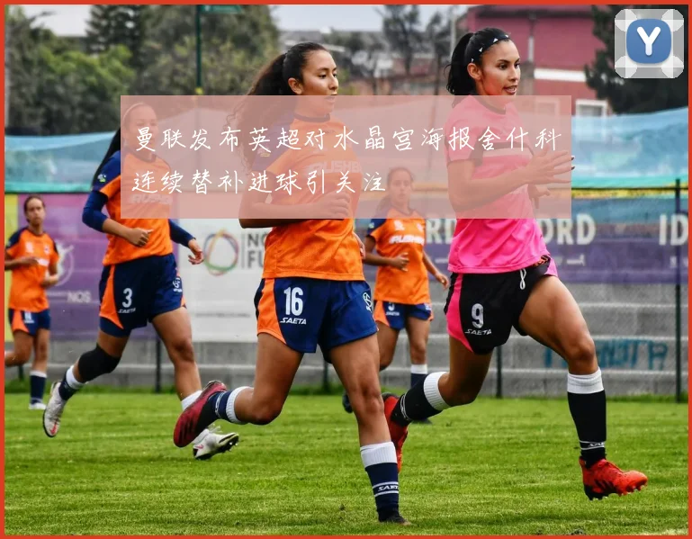 曼联发布英超对水晶宫海报舍什科连续替补进球引关注