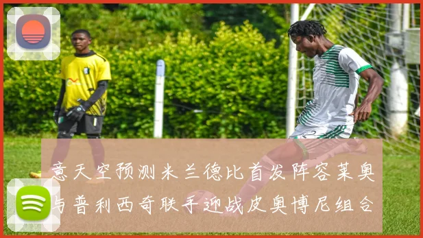 意天空预测米兰德比首发阵容莱奥与普利西奇联手迎战皮奥博尼组合