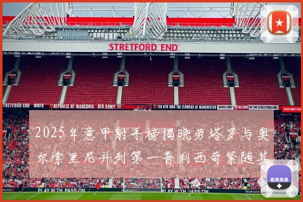 2025年意甲射手榜揭晓劳塔罗与奥尔索里尼并列第一普利西奇紧随其后