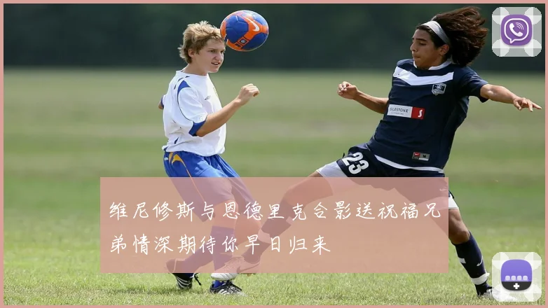 维尼修斯与恩德里克合影送祝福兄弟情深期待你早日归来