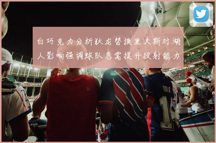 白巧克力分析狄龙替换里夫斯对湖人影响强调球队急需提升投射能力