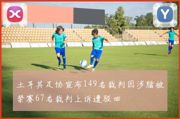土耳其足协宣布149名裁判因涉赌被禁赛67名裁判上诉遭驳回