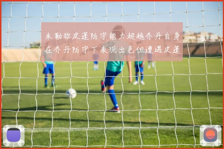 米勒称皮蓬防守能力超越乔丹自身在乔丹防守下表现出色但遭遇皮蓬阻击