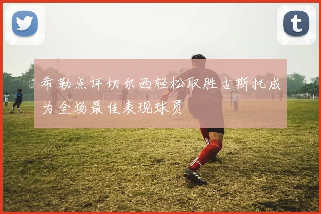希勒点评切尔西轻松取胜古斯托成为全场最佳表现球员
