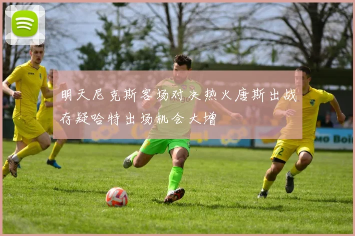 明天尼克斯客场对决热火唐斯出战存疑哈特出场机会大增