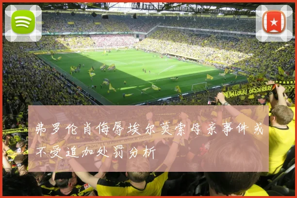 弗罗伦肖侮辱埃尔莫索母亲事件或不受追加处罚分析