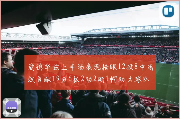 爱德华兹上半场表现抢眼12投8中高效贡献19分5板2助2断1帽助力球队