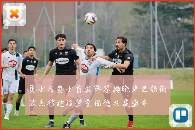 勇士与爵士首发阵容揭晓库里领衔波杰穆迪追梦霍福德共襄盛举