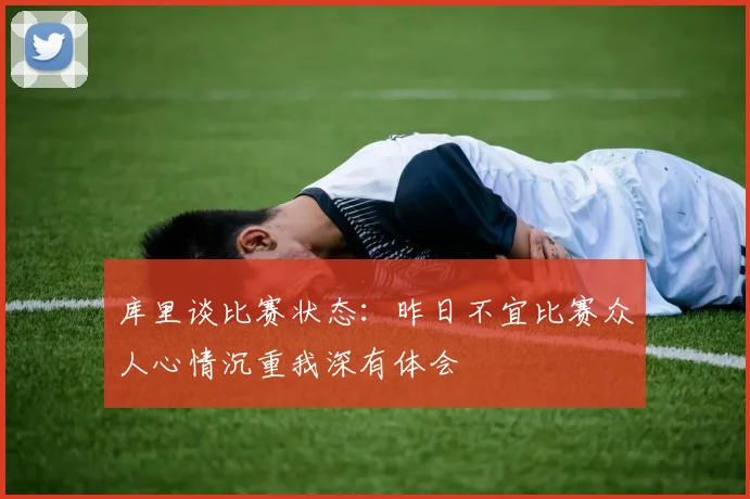 库里谈比赛状态：昨日不宜比赛众人心情沉重我深有体会