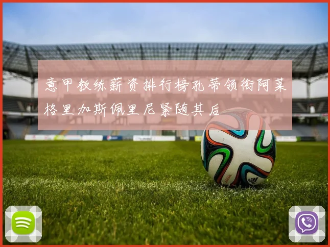 意甲教练薪资排行榜孔蒂领衔阿莱格里加斯佩里尼紧随其后