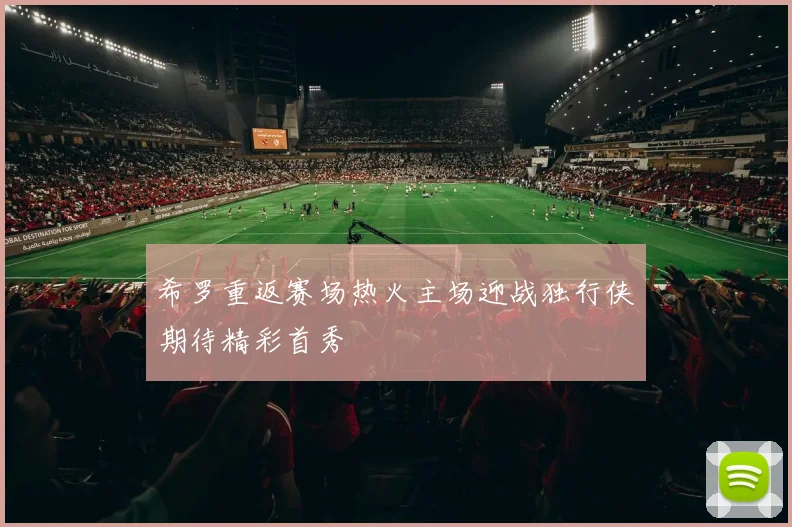 希罗重返赛场热火主场迎战独行侠期待精彩首秀