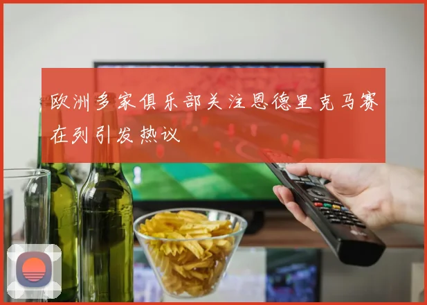 欧洲多家俱乐部关注恩德里克马赛在列引发热议