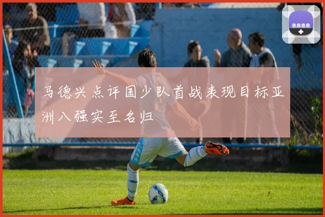 马德兴点评国少队首战表现目标亚洲八强实至名归