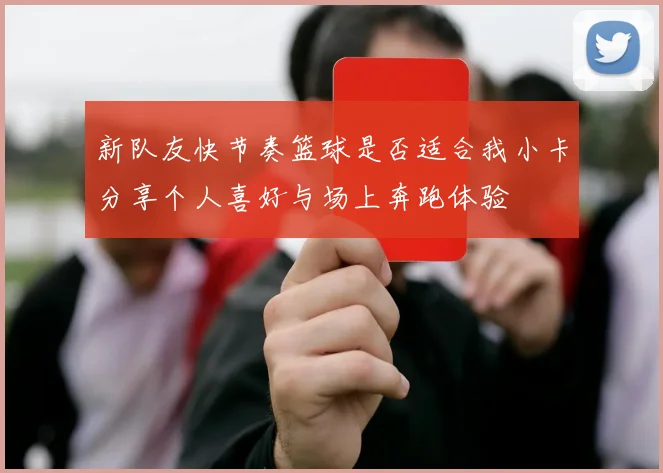 新队友快节奏篮球是否适合我小卡分享个人喜好与场上奔跑体验