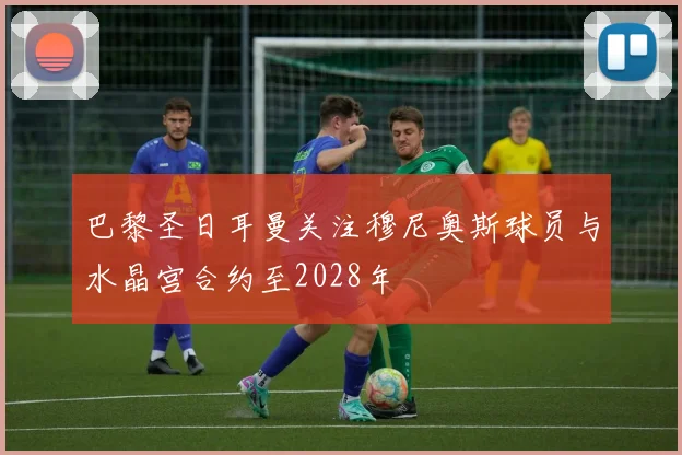 巴黎圣日耳曼关注穆尼奥斯球员与水晶宫合约至2028年