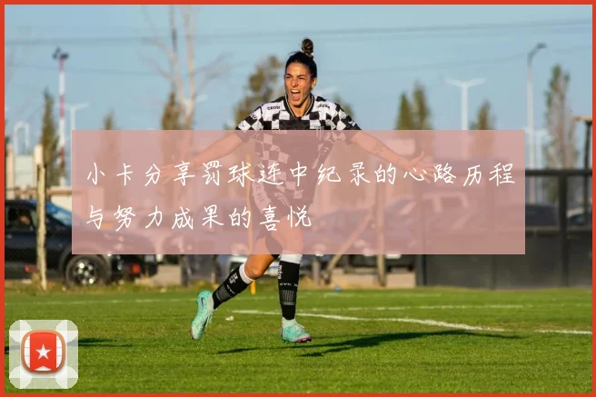 小卡分享罚球连中纪录的心路历程与努力成果的喜悦
