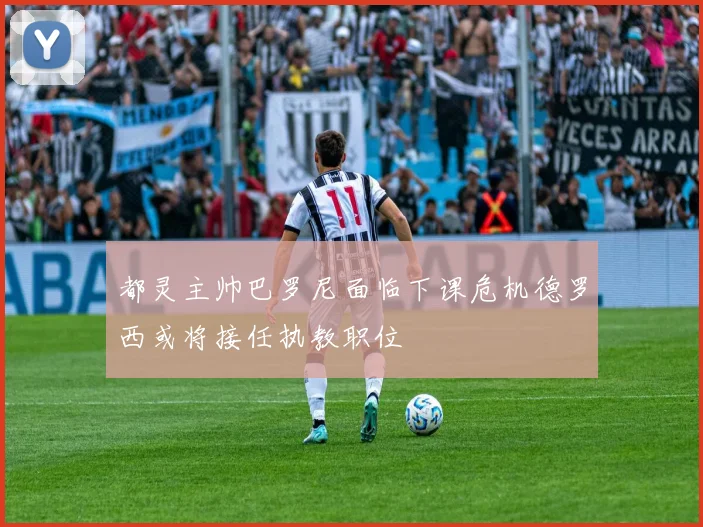 都灵主帅巴罗尼面临下课危机德罗西或将接任执教职位