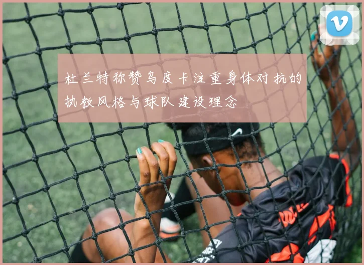 杜兰特称赞乌度卡注重身体对抗的执教风格与球队建设理念