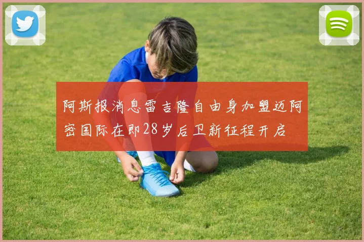 阿斯报消息雷吉隆自由身加盟迈阿密国际在即28岁后卫新征程开启