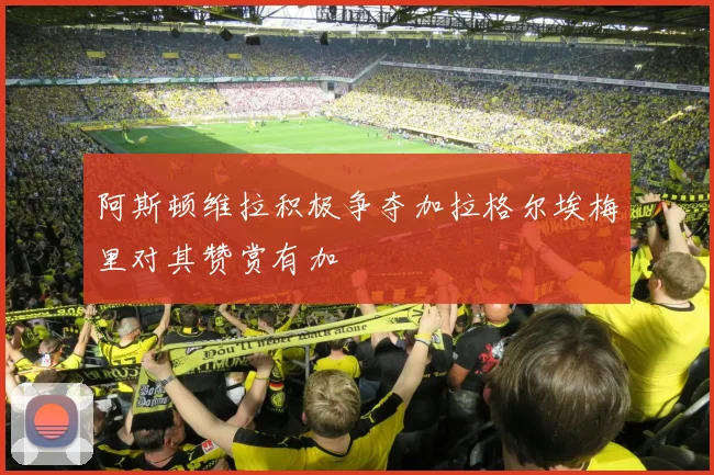阿斯顿维拉积极争夺加拉格尔埃梅里对其赞赏有加