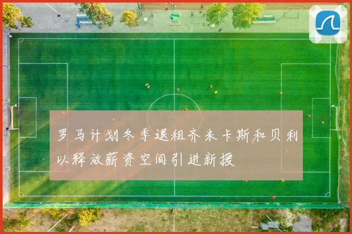 罗马计划冬季退租齐米卡斯和贝利以释放薪资空间引进新援