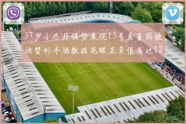37岁小乔丹强势表现13号秀奎因被迫替补半场数据亮眼正负值高达12