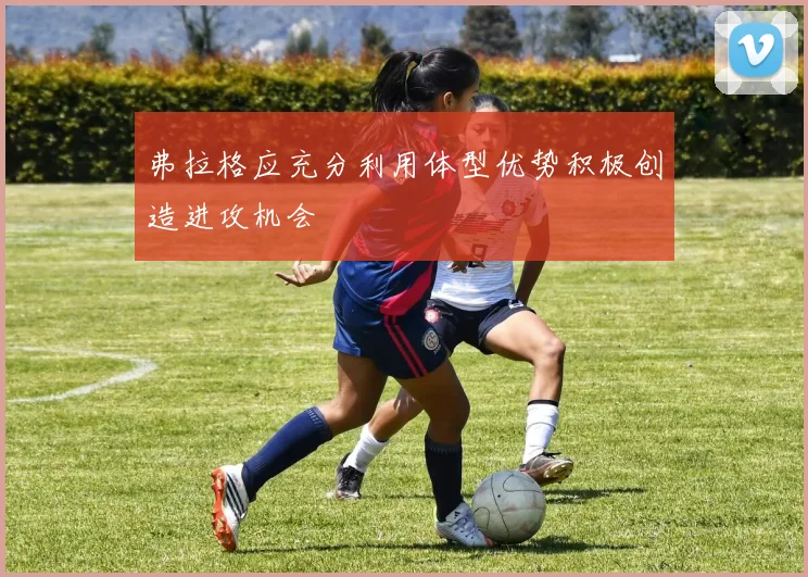 弗拉格应充分利用体型优势积极创造进攻机会