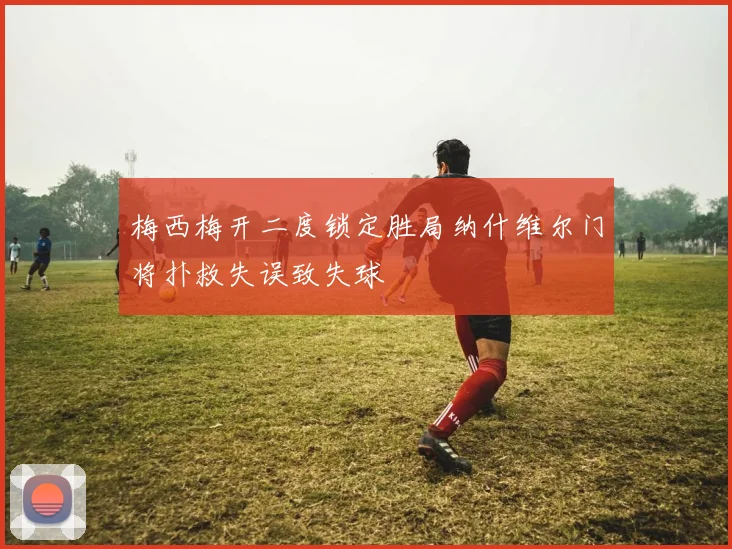 梅西梅开二度锁定胜局纳什维尔门将扑救失误致失球