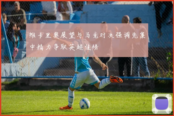 维卡里奥展望与马竞对决强调先集中精力争取英超佳绩