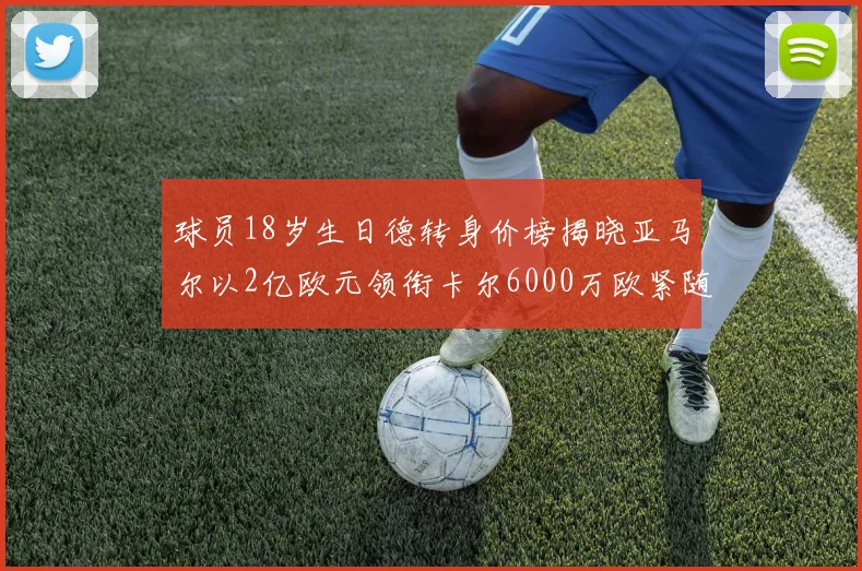球员18岁生日德转身价榜揭晓亚马尔以2亿欧元领衔卡尔6000万欧紧随其后