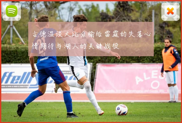 古德温谈大比分输给雷霆的失落心情期待与湖人的关键战役