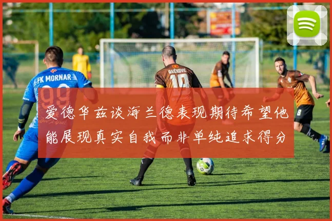 爱德华兹谈海兰德表现期待希望他能展现真实自我而非单纯追求得分