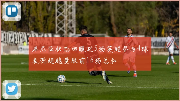 库尼亚状态回暖近5场英超参与4球表现超越曼联前16场总和