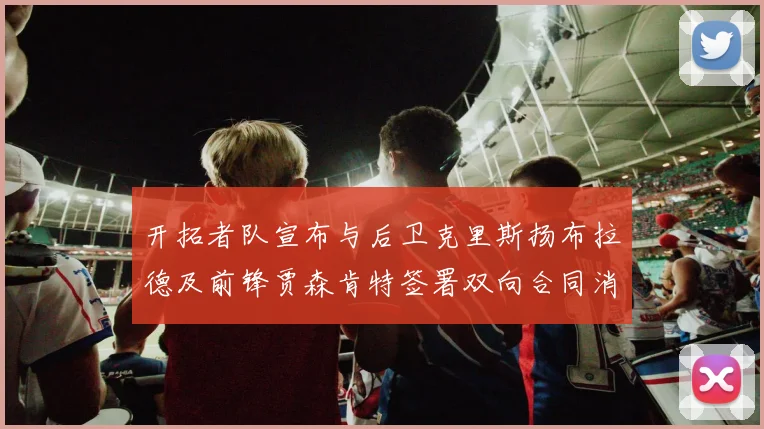 开拓者队宣布与后卫克里斯扬布拉德及前锋贾森肯特签署双向合同消息
